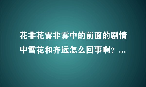 花非花雾非雾中的前面的剧情中雪花和齐远怎么回事啊？还有林心如是客串吗？我怎么没看到她演的雪花啊？