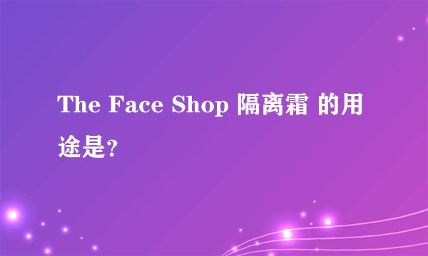 The Face Shop 隔离霜 的用途是？