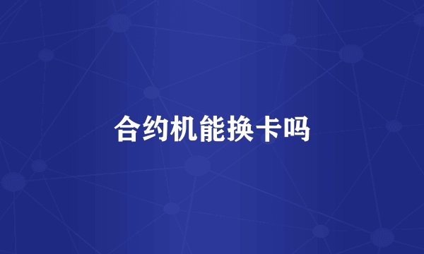 合约机能换卡吗