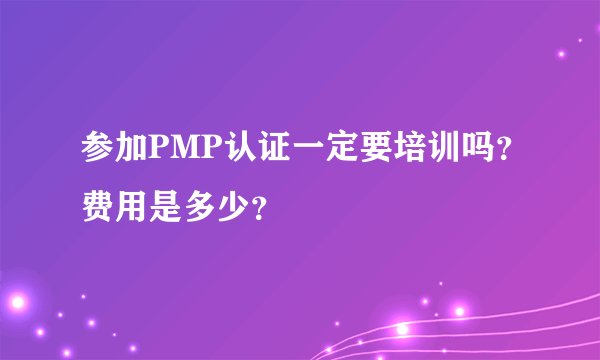 参加PMP认证一定要培训吗？费用是多少？