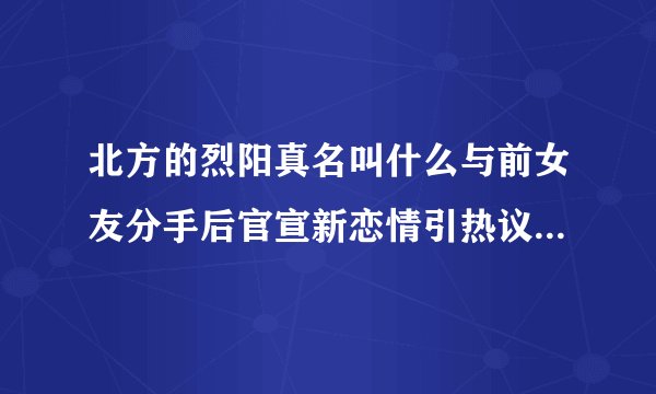 北方的烈阳真名叫什么与前女友分手后官宣新恋情引热议-网红百科