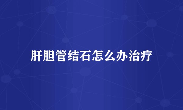 肝胆管结石怎么办治疗