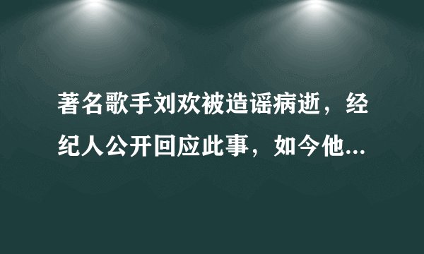 著名歌手刘欢被造谣病逝，经纪人公开回应此事，如今他近况如何？