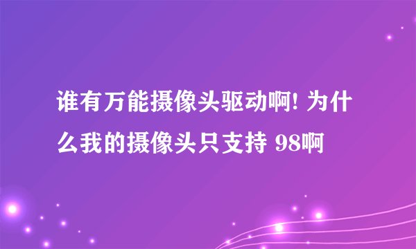 谁有万能摄像头驱动啊! 为什么我的摄像头只支持 98啊
