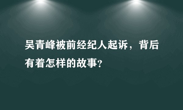 吴青峰被前经纪人起诉，背后有着怎样的故事？