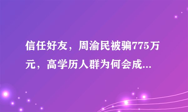 信任好友，周渝民被骗775万元，高学历人群为何会成为被骗的重点对象？