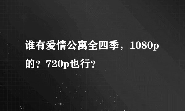 谁有爱情公寓全四季，1080p的？720p也行？