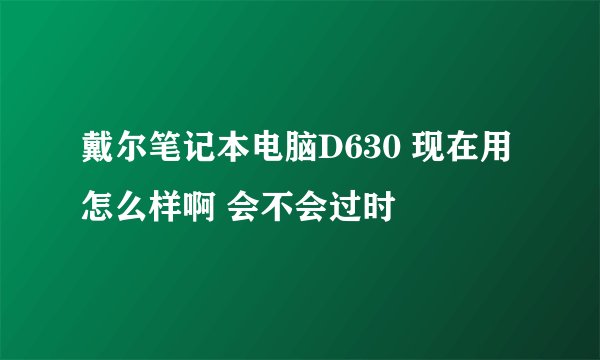 戴尔笔记本电脑D630 现在用怎么样啊 会不会过时