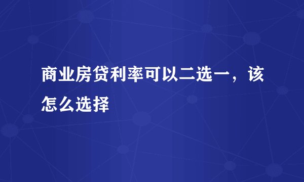 商业房贷利率可以二选一，该怎么选择