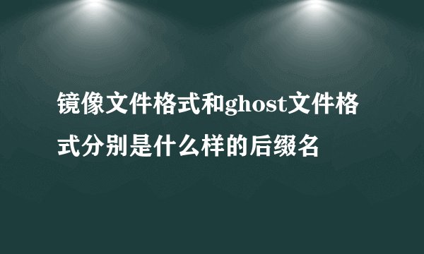 镜像文件格式和ghost文件格式分别是什么样的后缀名
