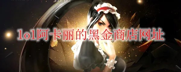 《LOL》2022年3月阿卡丽的黑金商店网址
