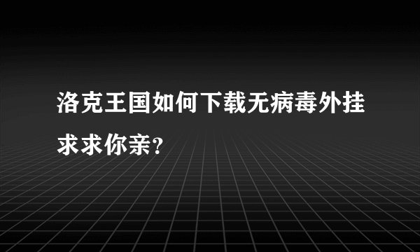 洛克王国如何下载无病毒外挂求求你亲？