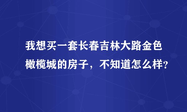 我想买一套长春吉林大路金色橄榄城的房子，不知道怎么样？