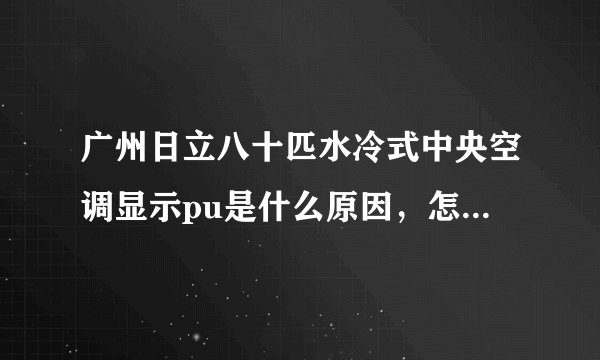 广州日立八十匹水冷式中央空调显示pu是什么原因，怎样排除。才可以开得了机