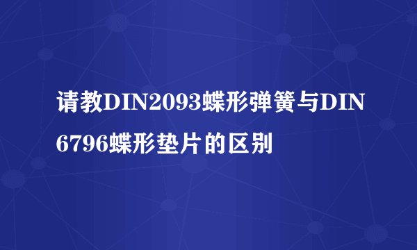 请教DIN2093蝶形弹簧与DIN6796蝶形垫片的区别