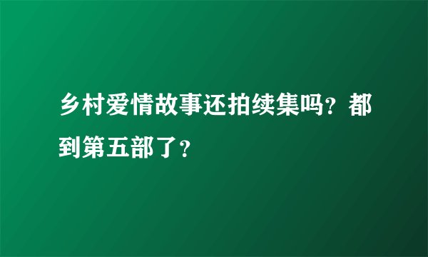 乡村爱情故事还拍续集吗？都到第五部了？