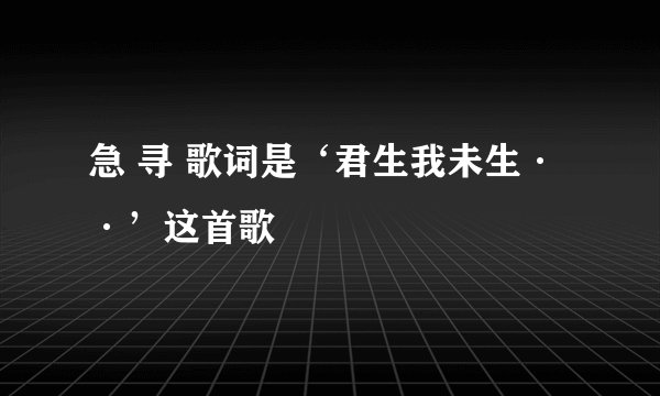 急 寻 歌词是‘君生我未生··’这首歌
