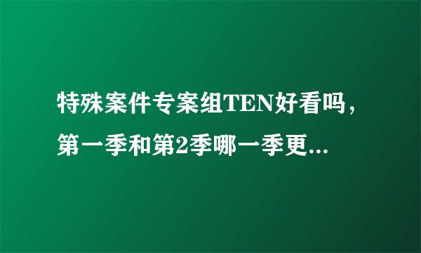 特殊案件专案组TEN好看吗，第一季和第2季哪一季更好看~？