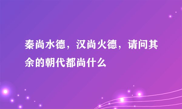 秦尚水德，汉尚火德，请问其余的朝代都尚什么
