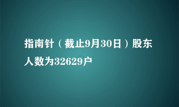 指南针（截止9月30日）股东人数为32629户