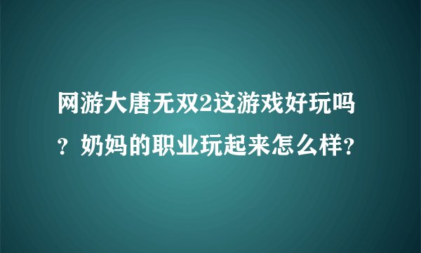 网游大唐无双2这游戏好玩吗？奶妈的职业玩起来怎么样？
