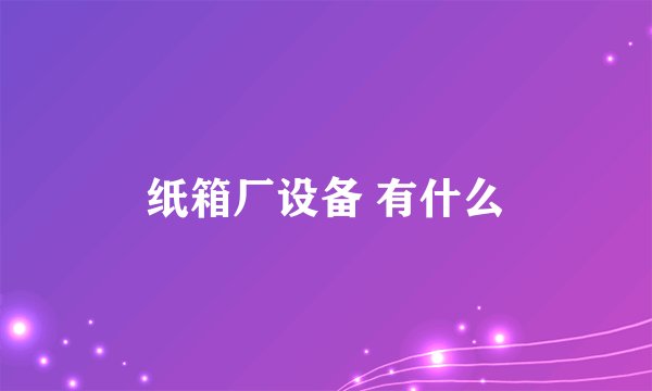 纸箱厂设备 有什么