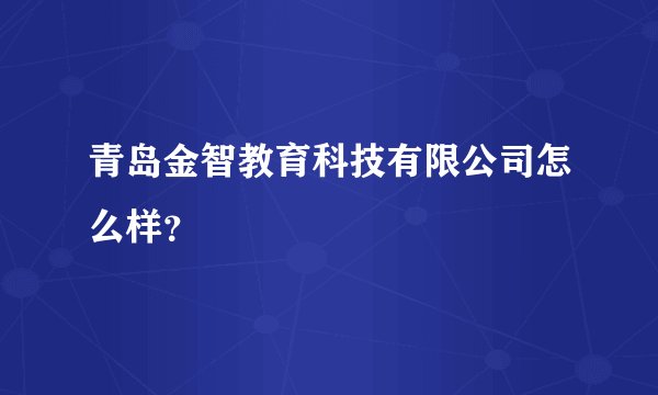 青岛金智教育科技有限公司怎么样？