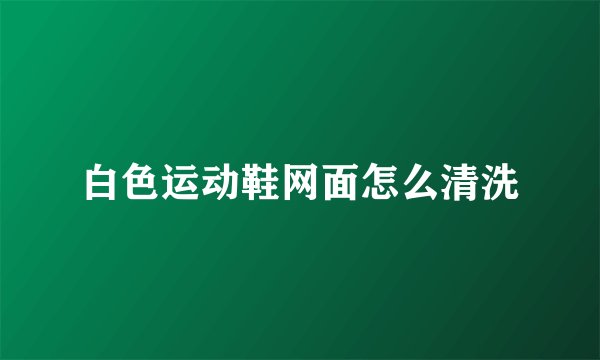 白色运动鞋网面怎么清洗