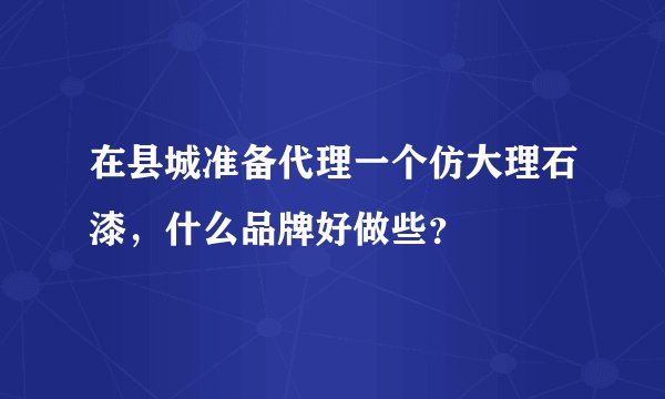 在县城准备代理一个仿大理石漆，什么品牌好做些？