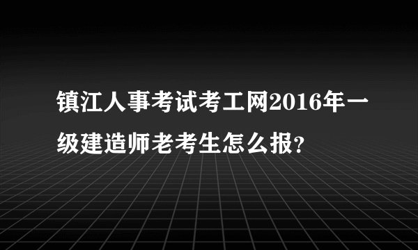 镇江人事考试考工网2016年一级建造师老考生怎么报？