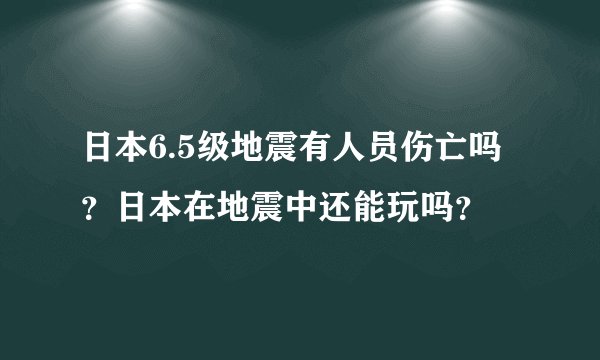 日本6.5级地震有人员伤亡吗？日本在地震中还能玩吗？