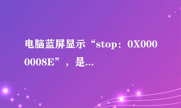 电脑蓝屏显示“stop：0X0000008E”，是什么原因？