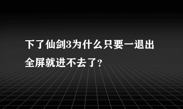 下了仙剑3为什么只要一退出全屏就进不去了？