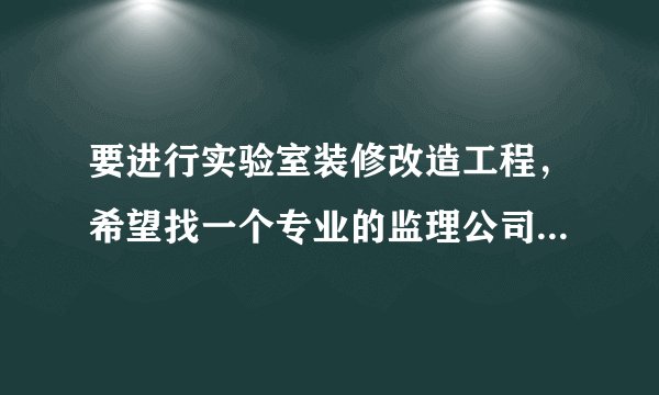 要进行实验室装修改造工程，希望找一个专业的监理公司。不知道有没有专门从事实验室改造工程的监理公司。