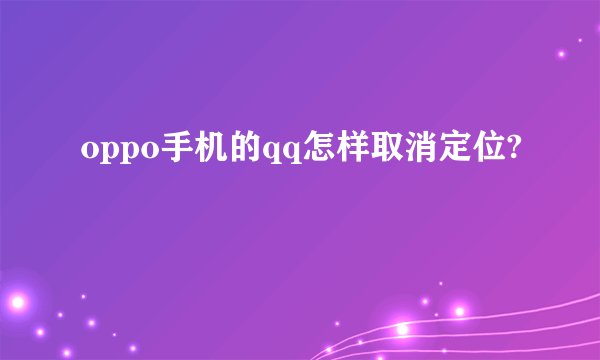 oppo手机的qq怎样取消定位?