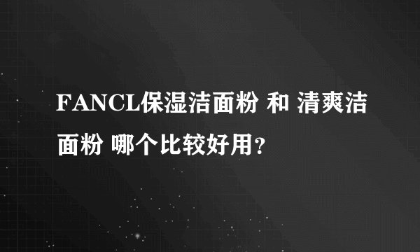 FANCL保湿洁面粉 和 清爽洁面粉 哪个比较好用？