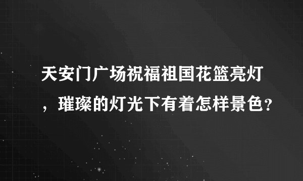 天安门广场祝福祖国花篮亮灯，璀璨的灯光下有着怎样景色？