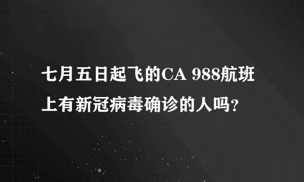 七月五日起飞的CA 988航班上有新冠病毒确诊的人吗？