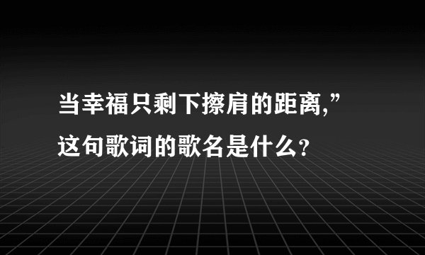 当幸福只剩下擦肩的距离,”这句歌词的歌名是什么？
