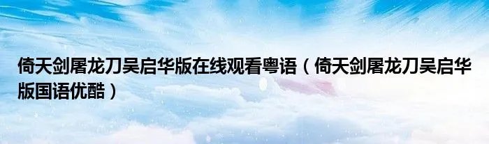 倚天剑屠龙刀吴启华版在线观看粤语（倚天剑屠龙刀吴启华版国语优酷）