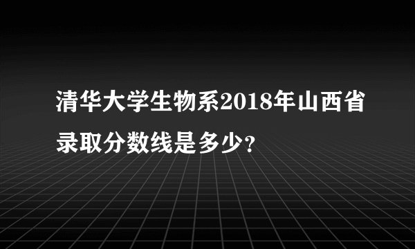 清华大学生物系2018年山西省录取分数线是多少？