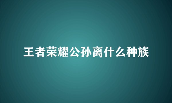 王者荣耀公孙离什么种族