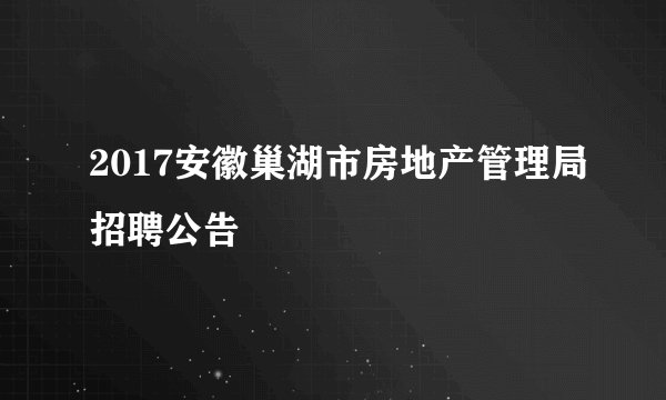 2017安徽巢湖市房地产管理局招聘公告
