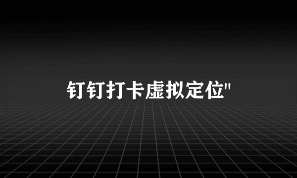 钉钉打卡虚拟定位
