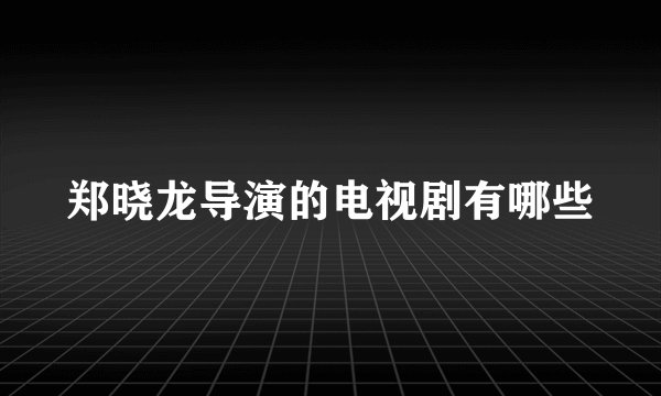 郑晓龙导演的电视剧有哪些