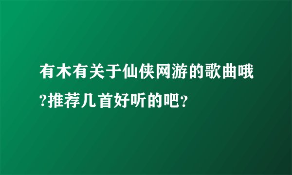 有木有关于仙侠网游的歌曲哦?推荐几首好听的吧？