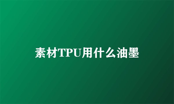 素材TPU用什么油墨