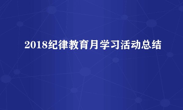 2018纪律教育月学习活动总结