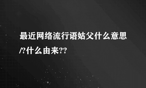 最近网络流行语姑父什么意思/?什么由来??