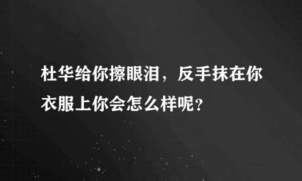 杜华给你擦眼泪，反手抹在你衣服上你会怎么样呢？